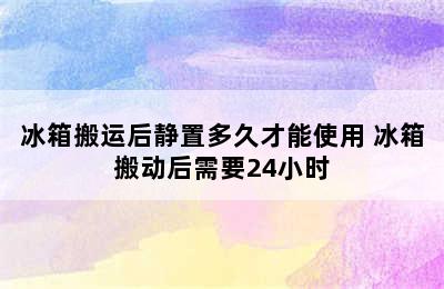 冰箱搬运后静置多久才能使用 冰箱搬动后需要24小时